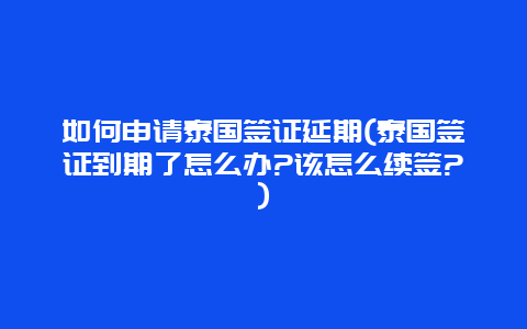 如何申请泰国签证延期(泰国签证到期了怎么办?该怎么续签?)