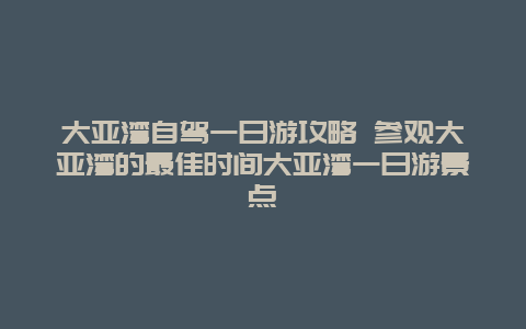 大亚湾自驾一日游攻略 参观大亚湾的最佳时间大亚湾一日游景点