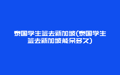 泰国学生签去新加坡(泰国学生签去新加坡能呆多久)