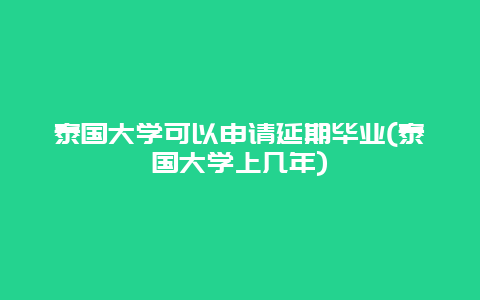 泰国大学可以申请延期毕业(泰国大学上几年)