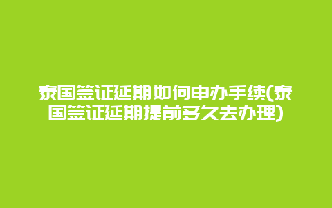 泰国签证延期如何申办手续(泰国签证延期提前多久去办理)