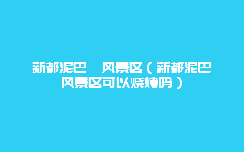 新都泥巴沱风景区（新都泥巴沱风景区可以烧烤吗）