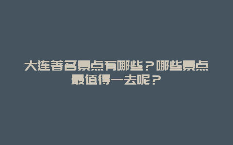 大连著名景点有哪些？哪些景点最值得一去呢？