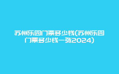苏州乐园门票多少钱(苏州乐园门票多少钱一张2024)