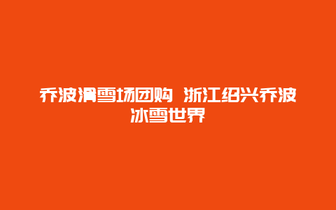 乔波滑雪场团购 浙江绍兴乔波冰雪世界