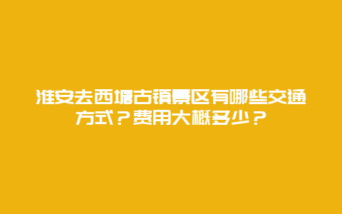 淮安去西塘古镇景区有哪些交通方式？费用大概多少？