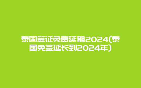 泰国签证免费延期2024(泰国免签延长到2024年)