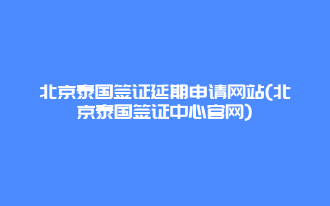 北京泰国签证延期申请网站(北京泰国签证中心官网)