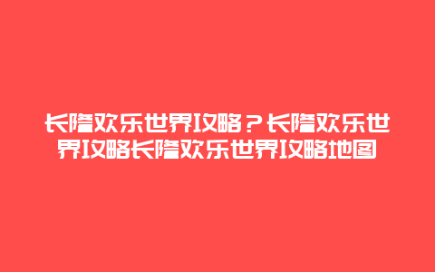 长隆欢乐世界攻略？长隆欢乐世界攻略长隆欢乐世界攻略地图