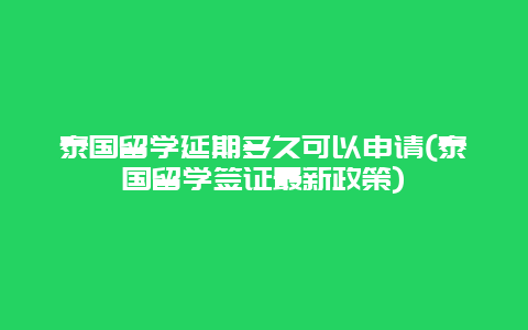 泰国留学延期多久可以申请(泰国留学签证最新政策)