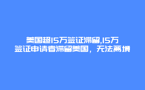 美国超15万签证滞留,15万签证申请者滞留美国，无法离境