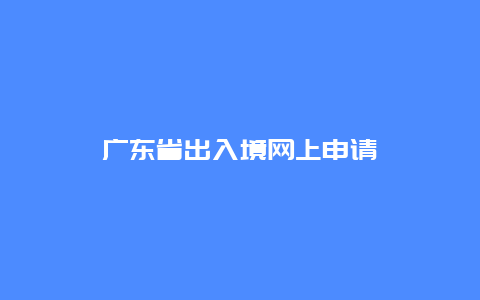 广东省出入境网上申请