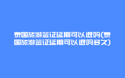 泰国旅游签证延期可以退吗(泰国旅游签证延期可以退吗多久)