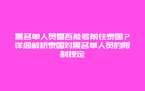 黑名单人员是否能够前往泰国？详细解析泰国对黑名单人员的限制规定
