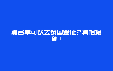 黑名单可以去泰国签证？真相揭秘！