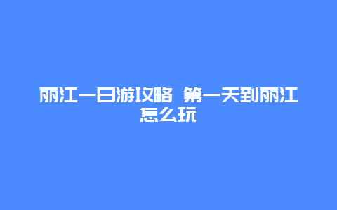 丽江一日游攻略 第一天到丽江怎么玩