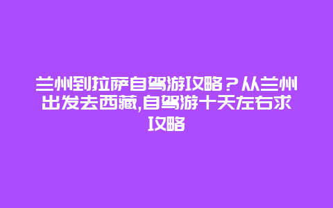 兰州到拉萨自驾游攻略？从兰州出发去西藏,自驾游十天左右求攻略