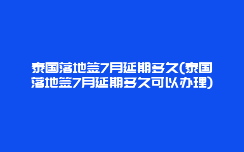 泰国落地签7月延期多久(泰国落地签7月延期多久可以办理)