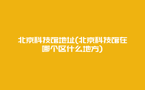 北京科技馆地址(北京科技馆在哪个区什么地方)