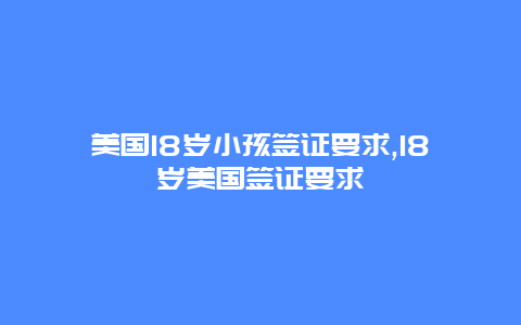 美国18岁小孩签证要求,18岁美国签证要求