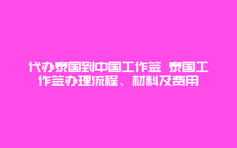 代办泰国到中国工作签 泰国工作签办理流程、材料及费用
