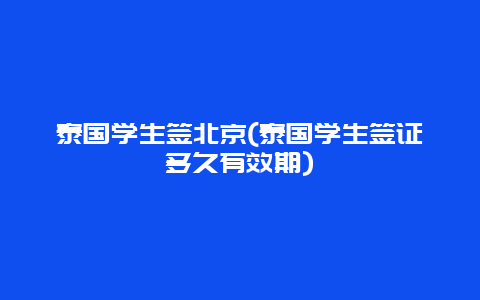 泰国学生签北京(泰国学生签证多久有效期)