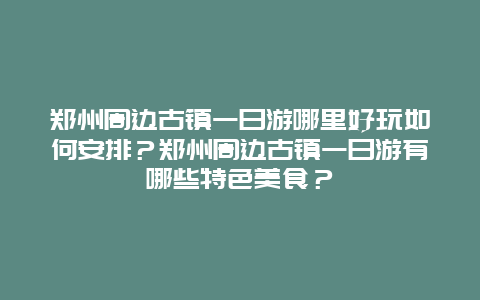 郑州周边古镇一日游哪里好玩如何安排？郑州周边古镇一日游有哪些特色美食？