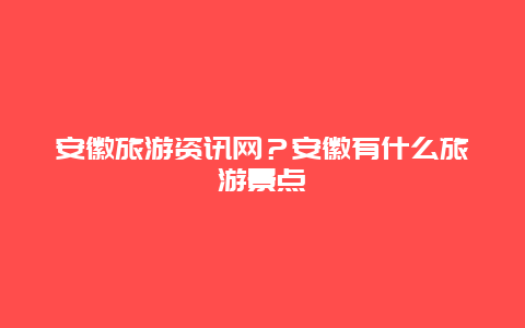 安徽旅游资讯网？安徽有什么旅游景点