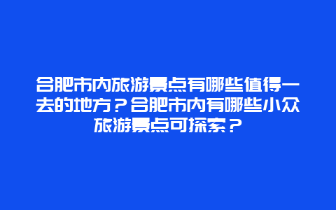 合肥市内旅游景点有哪些值得一去的地方？合肥市内有哪些小众旅游景点可探索？