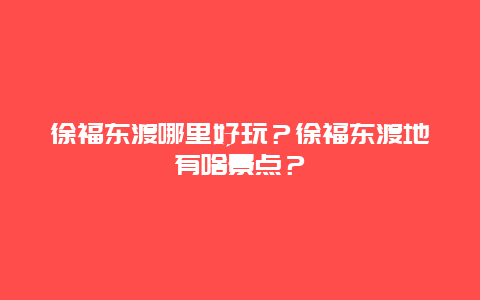 徐福东渡哪里好玩？徐福东渡地有啥景点？