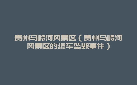 贵州马岭河风景区（贵州马岭河风景区的缆车坠毁事件）