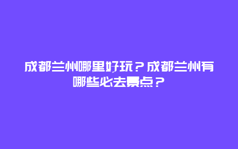 成都兰州哪里好玩？成都兰州有哪些必去景点？