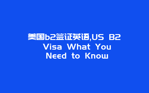 美国b2签证英语,US B2 Visa What You Need to Know