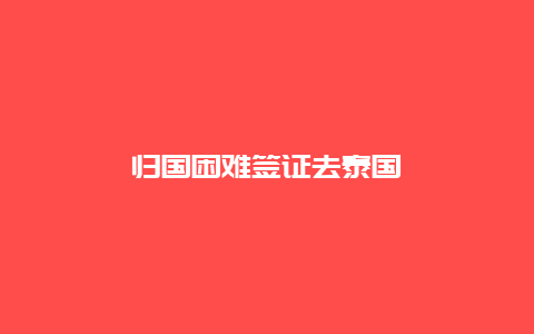 归国困难签证去泰国
