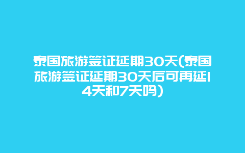 泰国旅游签证延期30天(泰国旅游签证延期30天后可再延14天和7天吗)