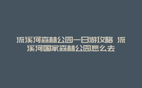 流溪河森林公园一日游攻略 流溪河国家森林公园怎么去