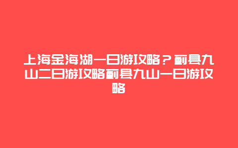 上海金海湖一日游攻略？蓟县九山二日游攻略蓟县九山一日游攻略