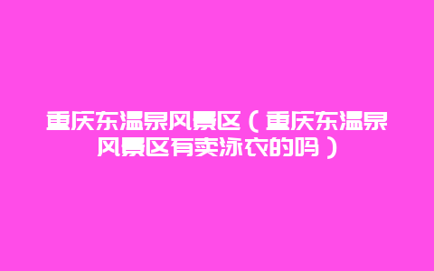 重庆东温泉风景区（重庆东温泉风景区有卖泳衣的吗）