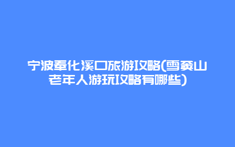 宁波奉化溪口旅游攻略(雪窦山老年人游玩攻略有哪些)