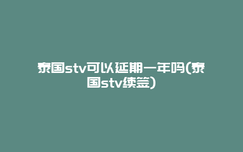 泰国stv可以延期一年吗(泰国stv续签)