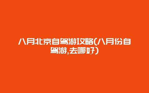 八月北京自驾游攻略(八月份自驾游,去哪好)