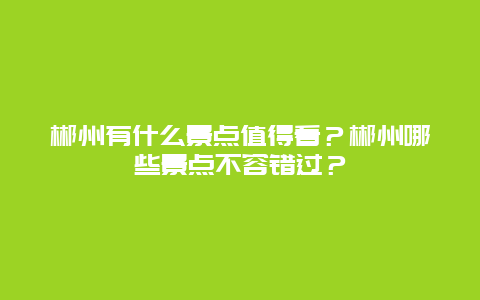 郴州有什么景点值得看？郴州哪些景点不容错过？
