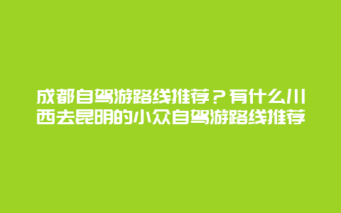 成都自驾游路线推荐？有什么川西去昆明的小众自驾游路线推荐