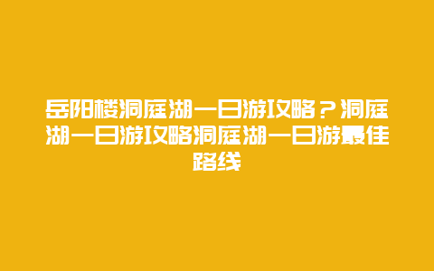 岳阳楼洞庭湖一日游攻略？洞庭湖一日游攻略洞庭湖一日游最佳路线