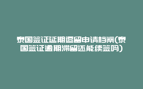 泰国签证延期逗留申请档案(泰国签证逾期滞留还能续签吗)