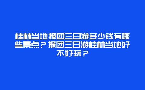 桂林当地报团三日游多少钱有哪些景点？报团三日游桂林当地好不好玩？