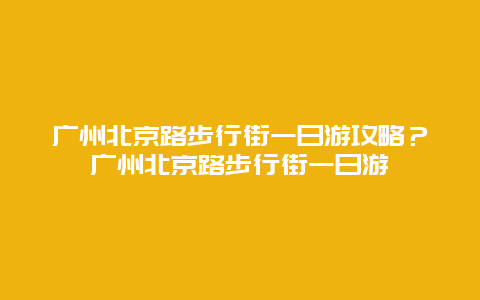 广州北京路步行街一日游攻略？广州北京路步行街一日游