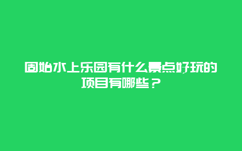 固始水上乐园有什么景点好玩的项目有哪些？