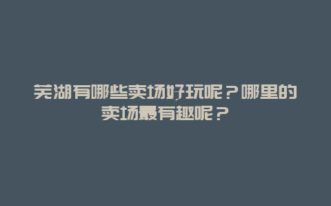 芜湖有哪些卖场好玩呢？哪里的卖场最有趣呢？