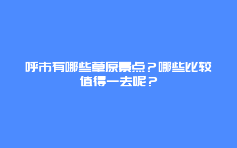 呼市有哪些草原景点？哪些比较值得一去呢？